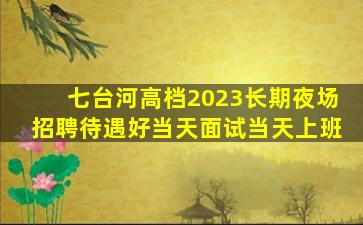 七台河高档2023长期夜场招聘待遇好当天面试当天上班