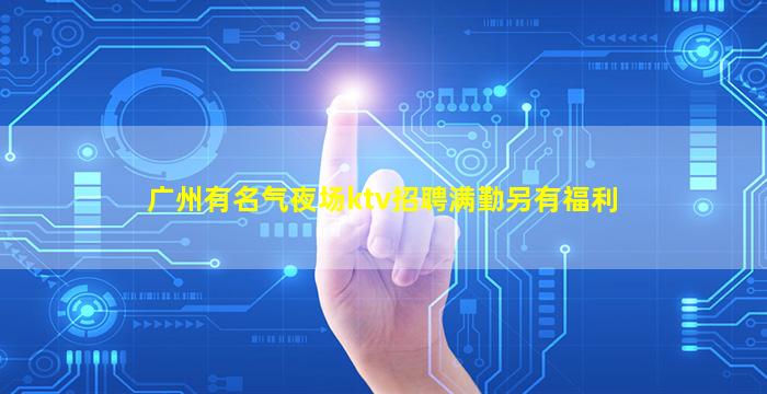 广州有名气夜场ktv招聘满勤另有福利